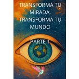 Transforma tu mirada, transforma tu mundo. Parte 1 (Libros que curan)