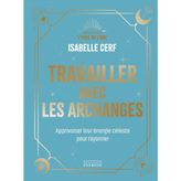 Travailler avec les archanges - Apprivoiser leur énergie céleste pour rayonner
