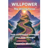WILLPOWER - The driving force - How compassion unleashes your inner strength: A Guide to Transforming Your Willpower