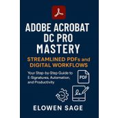Adobe Acrobat DC Pro Mastery Streamlined PDFs and Digital Workflows: Your Step-by-Step Guide to E-Signatures, Automation, and Productivity