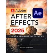Adobe After Effects 2025 Essentials for First Time Creators: Master Motion Graphics Visual Effects Animation Tools And Creative Storytelling With Step ... Guidance For Beginners To Advanced Learners