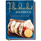 Fladenbrot Kochbuch: Die leckersten internationalen Fladenbrot Rezepte für Ihre kulinarische Weltreise - Pita, Pide, Flammkuchen, Naan, Tortilla, Focaccia, Lavash, Chapati, Roti, Knäckebrot u.v.m.