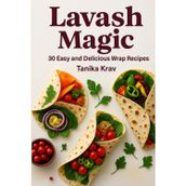 Lavash Magic: 30 Easy and Delicious Wrap Recipes: From breakfast to dinner – quick wraps you’ll love!