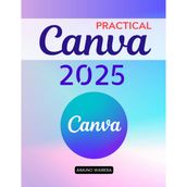 Practical Canva 2025: A Complete Guide To Mastering Digital Design Tools And Creative Techniques For Beginners Professionals Educators And Entrepreneurs To Communicate With Impact