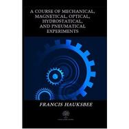 A Course Of Mechanical, Magnetical, Optical, Hydrostatical, And Pneumatical Experiments - Francis Hauksbee
