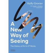 A New Way of Seeing: The History of Art in 57 Works - Kelly Grovier