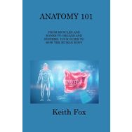 Anatomy 101 From Muscles and Bones to Organs and Systems Your Guide to How the Human Body Works