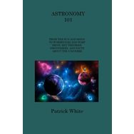 Astronomy 101: From the Sun and Moon to Wormholes and Warp Drive, Key Theories, Discoveries, and Facts About the Universe
