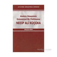 Atatürk Döneminin Entelektüel Bir Politikacısı Necip Ali Küçüka - Süleyman Inan