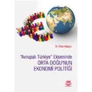 AVRUPALI TÜRKİYE EKSENINDE ORTA DOĞU'NUN EKONOMI POLİTİĞİ - İRFAN KALAYCI