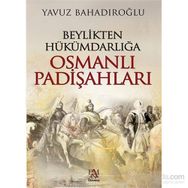 Beylikten Hükümdarlığa Osmanlı Padişahları - Yavuz Bahadıroğlu