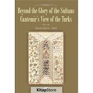 BEYOND THE GLORY OF THE SULTANS CANTEMIR'S VIEW OF THE TURKS - EUGENIA POPESCU-JUDETZ