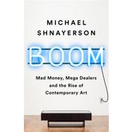 Boom: Mad Money, Mega Dealers, and the Rise of Contemporary Art