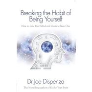 Breaking The Habit Of Being Yourself: How To Lose Your Mind And Create A New One - Joe Dispenza