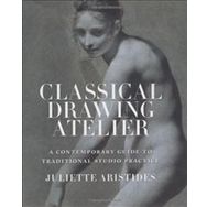 Classical Drawing Atelier : A Contemporary Guide to Traditional Studio Practice - Juliette Aristides