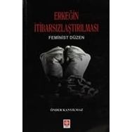 ERKEĞIN İTIBARSIZLAŞTIRILMASI FEMINIST DÜZEN - ÖNDER KANYILMAZ
