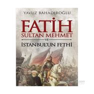 Fatih Sultan Mehmet ve İstanbul’un Fethi - Yavuz Bahadıroğlu
