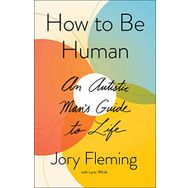 How to Be Human : An Autistic Man's Guide to Life