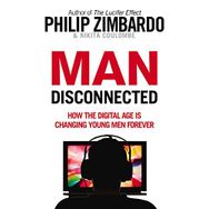 Man Disconnected : How the Digital Age is Changing Young Men Forever - Philip Zimbardo