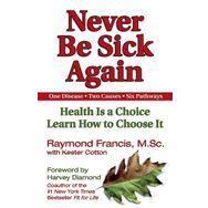 Never be Sick Again: Health Is a Choice, Learn How to Choose It