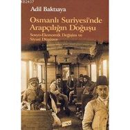 OSMANLI SURIYE`SINDE ARAPÇILIĞIN DOĞUŞU SOSYO-EKONOMIK DEĞİŞİM VE SIYASI DÜŞÜNCE - ADIL BAKTIAYA