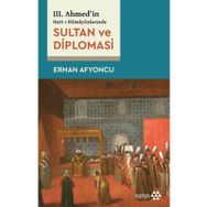 Sultan ve Diplomasi - 3. Ahmed'in Hatt-ı Hümayünlarında - Erhan Afyoncu
