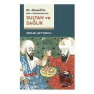 Sultan ve Sağlık - 3. Ahmed'in Hatt-ı Hümayünlarında - Erhan Afyoncu