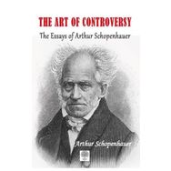 The Art of Controversy The Essays of Arthur Schopenhauer - Arthur Schopenhauer