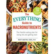 The Everything Guide to Macronutrients The Flexible Eating Plan for Losing Fat and Getting Lean Matt Dustin