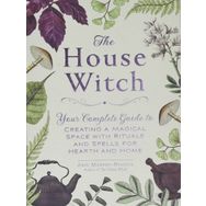 the House Witch Your Complete Guide to Creating a Magical Space with Rituals and Spells for Hearth and Home