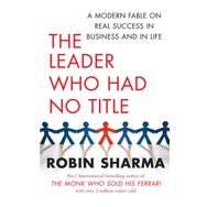 The Leader Who Had No Title: A Modern Fable on Real Success in Business and in Life
