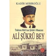 Trabzon Meb’usu Şehid-i Muazzez Ali Şükrü Bey - Kadir Mısıroğlu