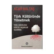 TÜRK KÜLTÜRÜNDE YÖNETMEK YEREL DEĞERLERLE KÜRESEL BAŞARILAR KAZANMAK - ACAR BALTAŞ