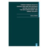 TURKISH FOREIGN POLICY IN CENTRAL ASIA AND THE CAUCASUS WITHIN THE CONTEXT OF THE NEW GREAT GAME AN - GÖKHAN ÖZKAN