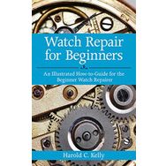 Watch Repair for Beginners An Illustrated How-To Guide for the Beginner Watch Repairer