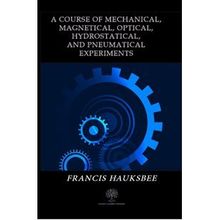 A Course Of Mechanical, Magnetical, Optical, Hydrostatical, And Pneumatical Experiments - Francis Hauksbee