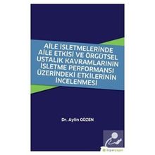 Aile İşletmelerinde Aile Etkisi ve Örgütsel Ustalık Kavramlarının İşletme Performansı Üzerindeki Etkilerinin İncelenmesi - Aylin Gözen