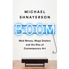 Boom: Mad Money, Mega Dealers, and the Rise of Contemporary Art