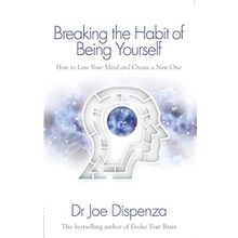 Breaking The Habit Of Being Yourself: How To Lose Your Mind And Create A New One - Joe Dispenza