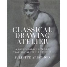 Classical Drawing Atelier : A Contemporary Guide to Traditional Studio Practice - Juliette Aristides