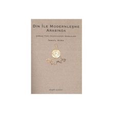 DIN İLE MODERNLEŞME ARASINDA ÇAĞDAŞ TÜRK DÜŞÜNCESİNİN MESELELERI - İSMAİL KARA
