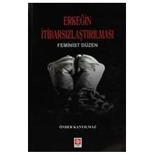 ERKEĞIN İTIBARSIZLAŞTIRILMASI FEMINIST DÜZEN - ÖNDER KANYILMAZ