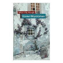 Günleri Büyütürken - Behçet Ulaş Alıcıoğlu