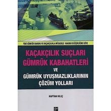 Kaçakçılık Suçları ve Gümrük Kabahatleri ve Gümrük Uyuşmazlıklarının Çözüm Yolları: (Yeni Gümrük Kanunu ve Kaçakçılıkla Mücadele Kanunu Değişikliğine Göre) - Kaptan Kılıç