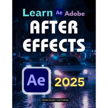 Learn Adobe After Effects 2025: Motion Graphics, Keyframes & VFX Basics (Unofficial Guide)