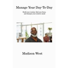 Manage Your Day-to-Day: Build Your Routine, Find Your Focus, and Sharpen Your Creative Mind