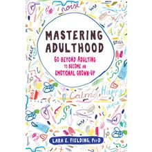 Mastering Adulthood: Go Beyond Adulting to Become an Emotional Grown-Up - Lara E Fielding