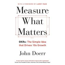 Measure What Matters: OKRs: The Simple Idea that Drives 10x Growth