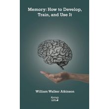 Memory: How to Develop Train and Use It - William Walker Atkinson