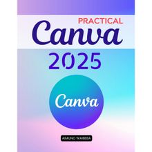 Practical Canva 2025: A Complete Guide To Mastering Digital Design Tools And Creative Techniques For Beginners Professionals Educators And Entrepreneurs To Communicate With Impact